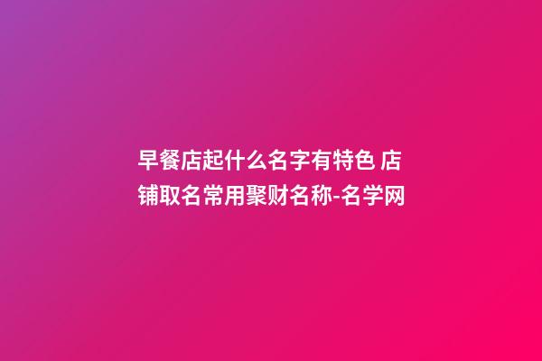 早餐店起什么名字有特色 店铺取名常用聚财名称-名学网-第1张-店铺起名-玄机派